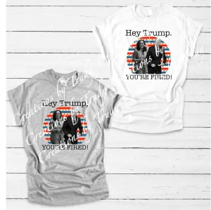 Hey Trump, You're fired!- T SHIRT